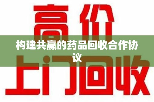 临沂构建共赢的药品回收合作协议
