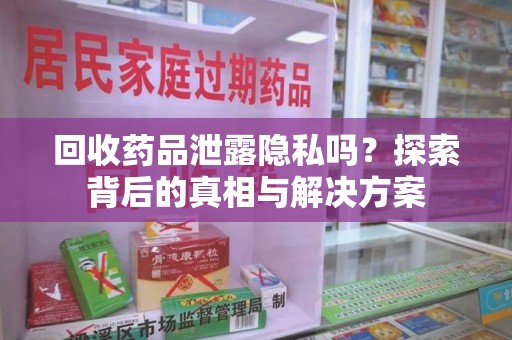 临沂回收药品泄露隐私吗？探索背后的真相与解决方案