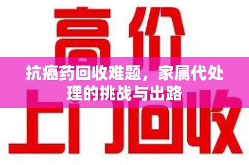 临沂抗癌药回收难题，家属代处理的挑战与出路