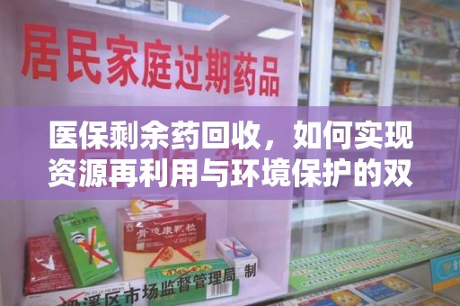 临沂医保剩余药回收，如何实现资源再利用与环境保护的双赢？