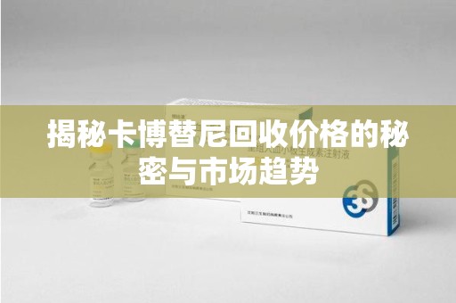 临沂揭秘卡博替尼回收价格的秘密与市场趋势