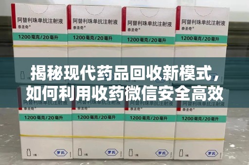 临沂揭秘现代药品回收新模式，如何利用收药微信安全高效处理闲置药物
