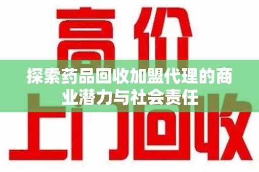临沂探索药品回收加盟代理的商业潜力与社会责任