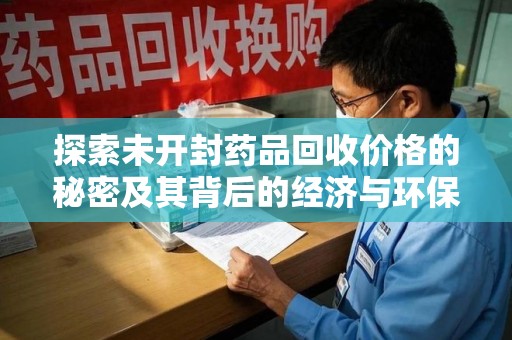 临沂探索未开封药品回收价格的秘密及其背后的经济与环保价值