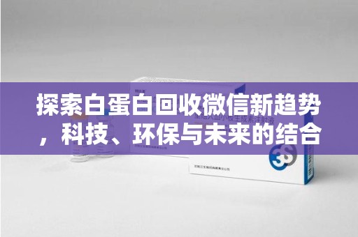 临沂探索白蛋白回收微信新趋势，科技、环保与未来的结合