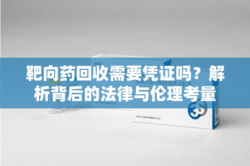 临沂靶向药回收需要凭证吗？解析背后的法律与伦理考量