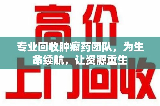临沂专业回收肿瘤药团队，为生命续航，让资源重生