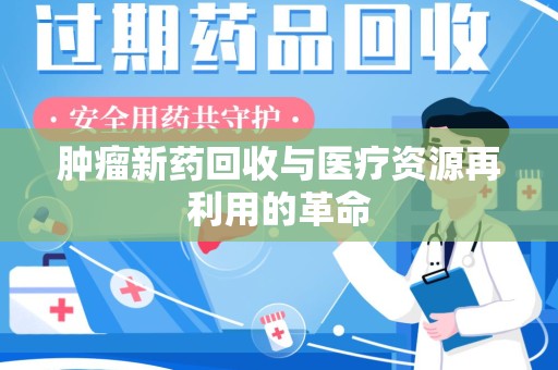 临沂肿瘤新药回收与医疗资源再利用的革命