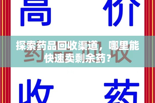 临沂探索药品回收渠道，哪里能快速卖剩余药？