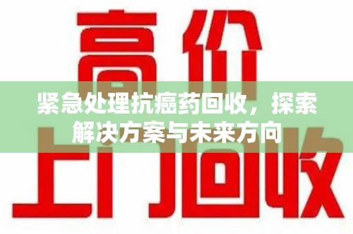 临沂紧急处理抗癌药回收，探索解决方案与未来方向
