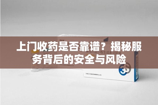 临沂上门收药是否靠谱？揭秘服务背后的安全与风险