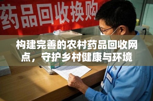 临沂构建完善的农村药品回收网点，守护乡村健康与环境