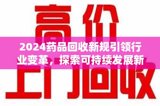 临沂2024药品回收新规引领行业变革，探索可持续发展新路径