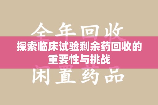 临沂探索临床试验剩余药回收的重要性与挑战