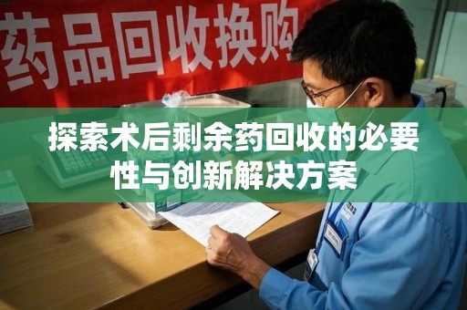 临沂探索术后剩余药回收的必要性与创新解决方案