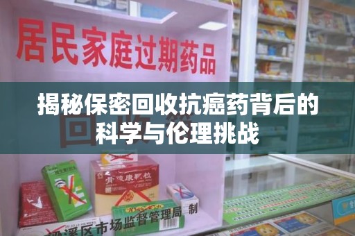临沂揭秘保密回收抗癌药背后的科学与伦理挑战