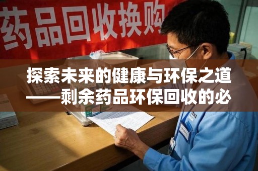 临沂探索未来的健康与环保之道——剩余药品环保回收的必要性与实践