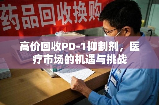 临沂高价回收PD-1抑制剂，医疗市场的机遇与挑战
