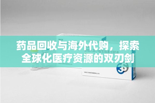 临沂药品回收与海外代购，探索全球化医疗资源的双刃剑