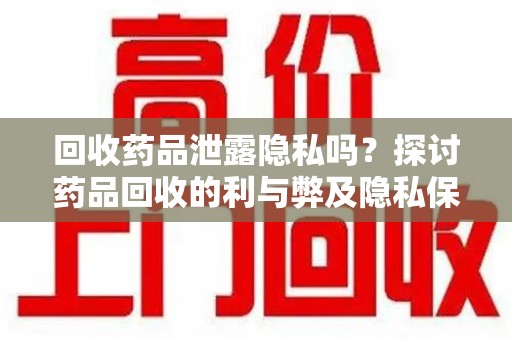 临沂回收药品泄露隐私吗？探讨药品回收的利与弊及隐私保护措施