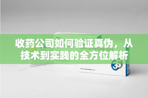 临沂收药公司如何验证真伪，从技术到实践的全方位解析