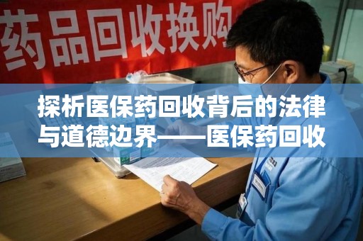 临沂探析医保药回收背后的法律与道德边界——医保药回收违法吗的深度思考
