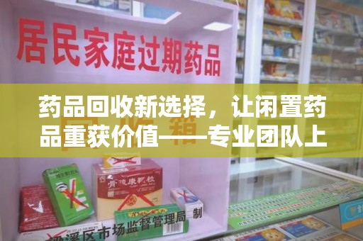 临沂药品回收新选择，让闲置药品重获价值——专业团队上门收药服务