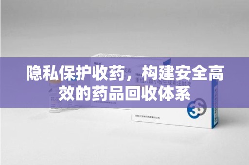 临沂隐私保护收药，构建安全高效的药品回收体系