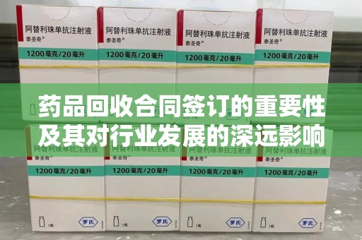 临沂药品回收合同签订的重要性及其对行业发展的深远影响