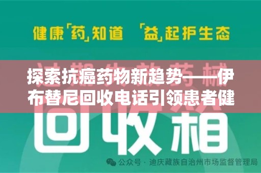 临沂探索抗癌药物新趋势——伊布替尼回收电话引领患者健康管理新篇章