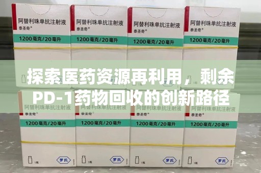 临沂探索医药资源再利用，剩余PD-1药物回收的创新路径与社会价值