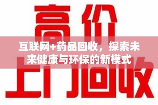 临沂互联网+药品回收，探索未来健康与环保的新模式