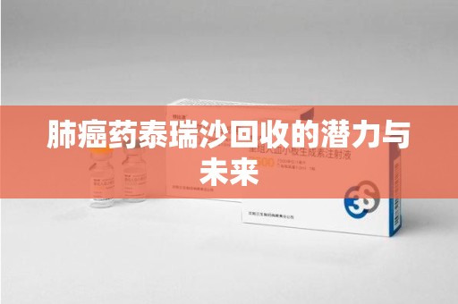临沂肺癌药泰瑞沙回收的潜力与未来