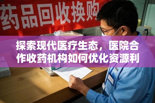 临沂探索现代医疗生态，医院合作收药机构如何优化资源利用