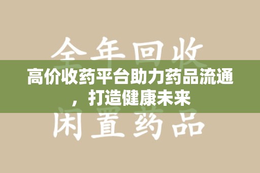 临沂高价收药平台助力药品流通，打造健康未来