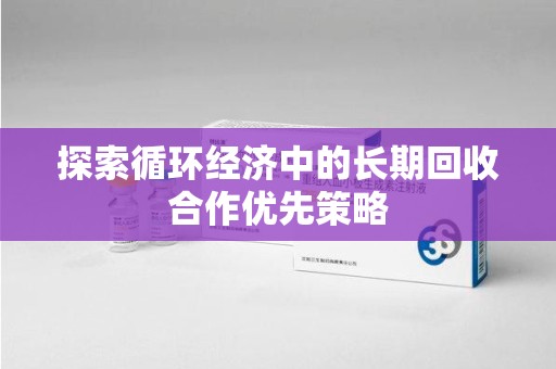 临沂探索循环经济中的长期回收合作优先策略