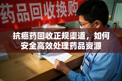 临沂抗癌药回收正规渠道，如何安全高效处理药品资源