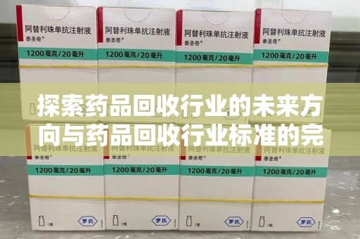 临沂探索药品回收行业的未来方向与药品回收行业标准的完善