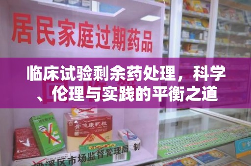 临沂临床试验剩余药处理，科学、伦理与实践的平衡之道