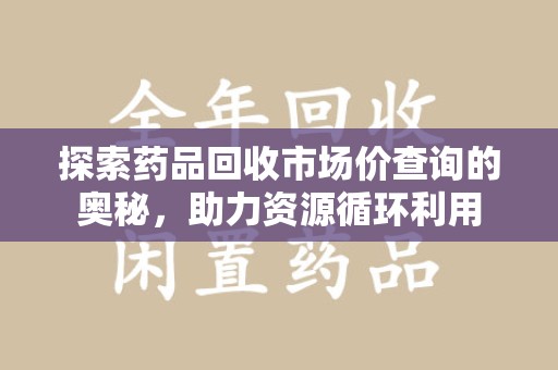 临沂探索药品回收市场价查询的奥秘，助力资源循环利用