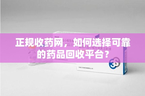 临沂正规收药网，如何选择可靠的药品回收平台？