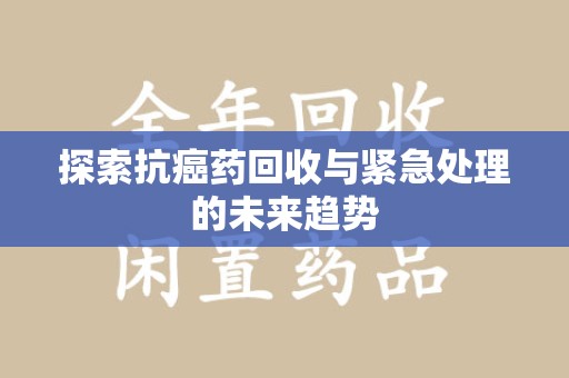 临沂探索抗癌药回收与紧急处理的未来趋势
