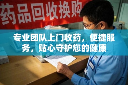 临沂专业团队上门收药，便捷服务，贴心守护您的健康
