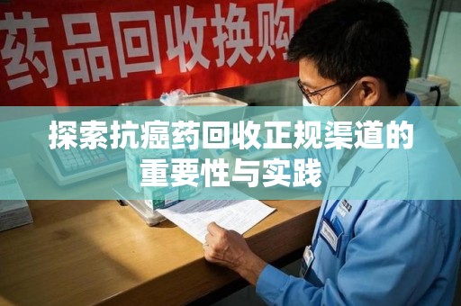 临沂探索抗癌药回收正规渠道的重要性与实践