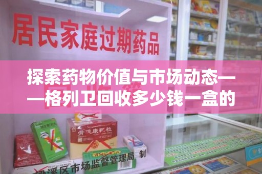 临沂探索药物价值与市场动态——格列卫回收多少钱一盒的全面解析