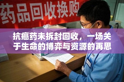 临沂抗癌药未拆封回收，一场关于生命的博弈与资源的再思考