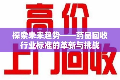 临沂探索未来趋势——药品回收行业标准的革新与挑战