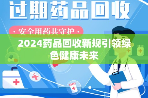 临沂2024药品回收新规引领绿色健康未来