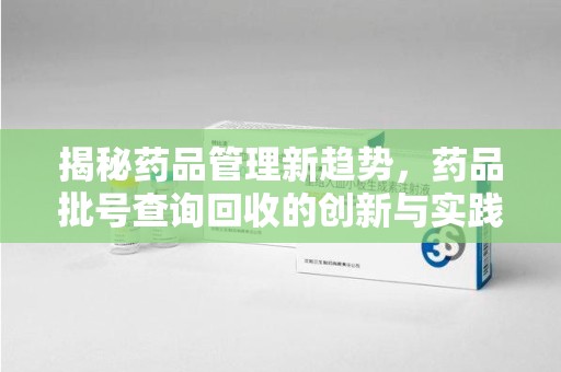 临沂揭秘药品管理新趋势，药品批号查询回收的创新与实践