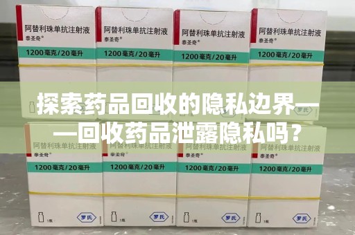 临沂探索药品回收的隐私边界——回收药品泄露隐私吗？